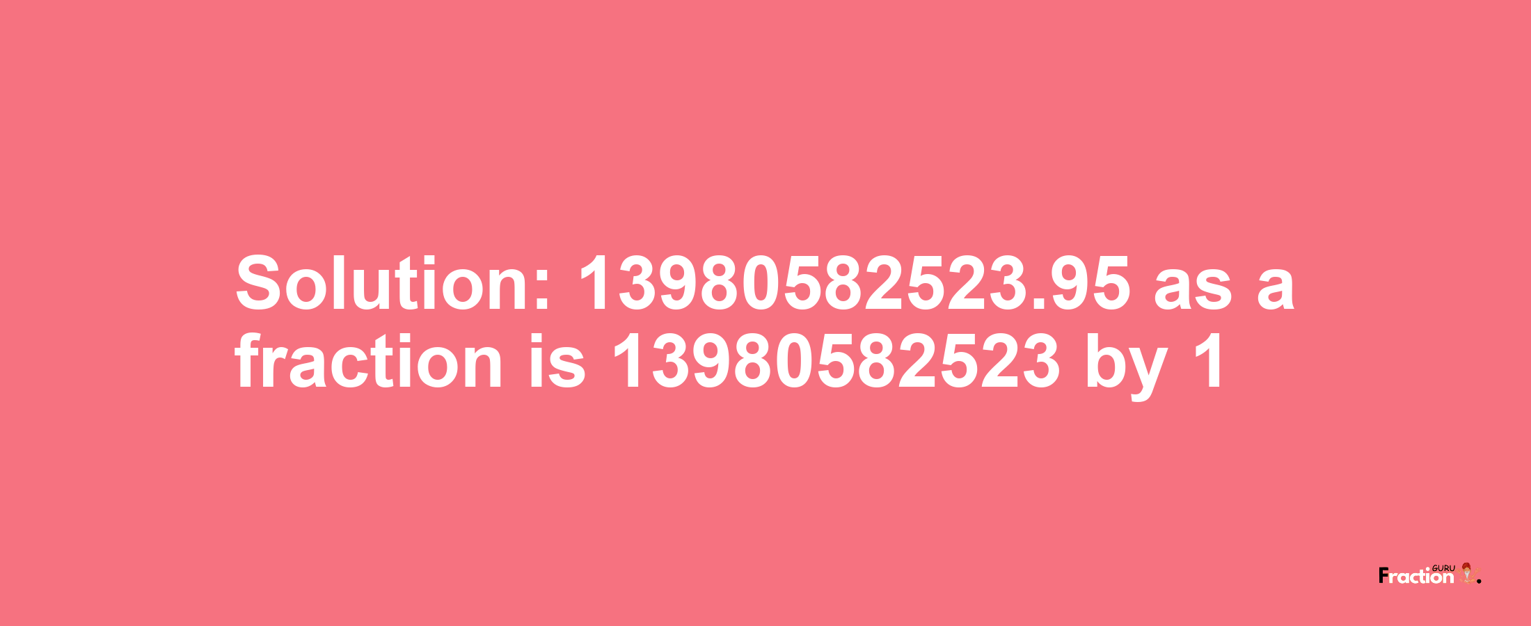 Solution:13980582523.95 as a fraction is 13980582523/1